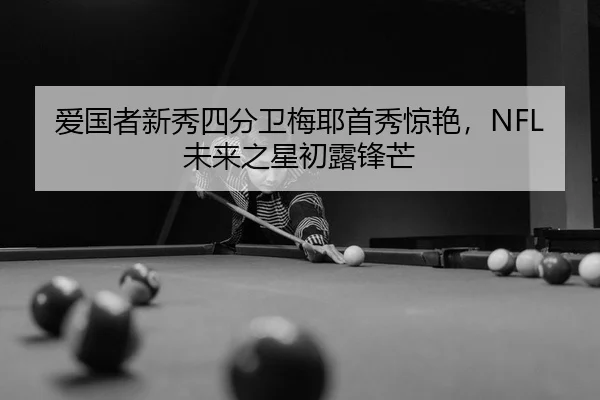 爱国者新秀四分卫梅耶首秀惊艳，NFL未来之星初露锋芒