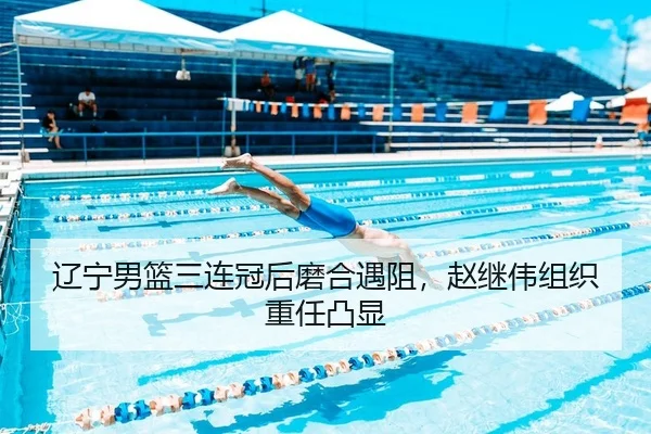 辽宁男篮三连冠后磨合遇阻，赵继伟组织重任凸显