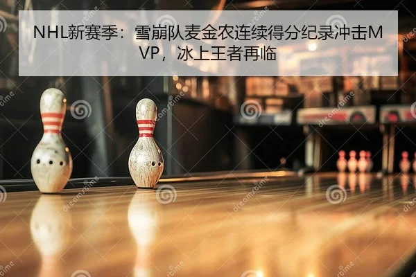 NHL新赛季：雪崩队麦金农连续得分纪录冲击MVP，冰上王者再临